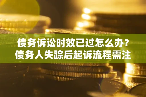 北京债务诉讼时效已过怎么办？债务人失踪后起诉流程需注意什么？