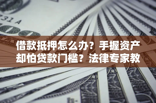 北京借款抵押怎么办？手握资产却怕贷款门槛？法律专家教你办抵押不踩坑