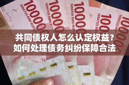 北京共同债权人怎么认定权益？如何处理债务纠纷保障合法权益？
