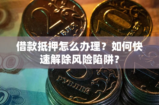 北京借款抵押怎么办理？如何快速解除风险陷阱？