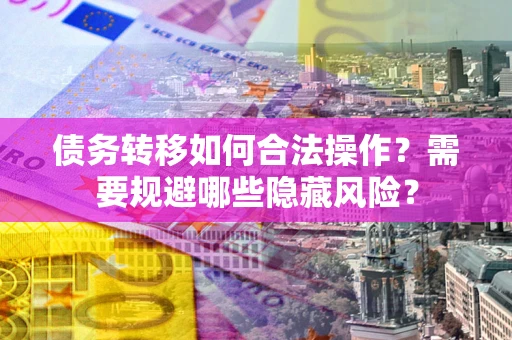 北京债务转移如何合法操作？需要规避哪些隐藏风险？