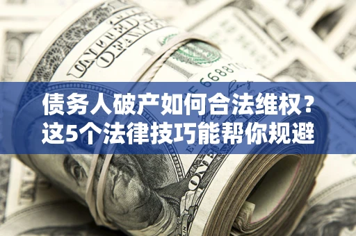 北京债务人破产如何合法维权？这5个法律技巧能帮你规避风险
