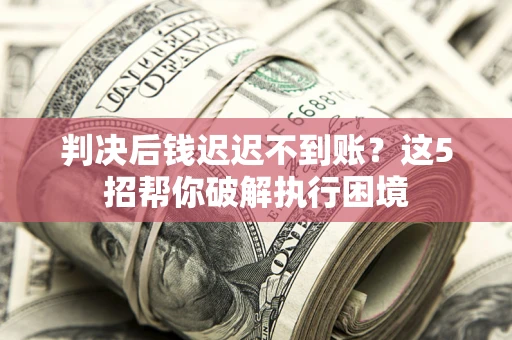 北京判决后钱迟迟不到账？这5招帮你破解执行困境