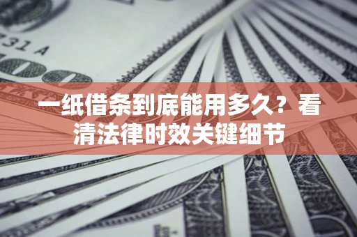 北京一纸借条到底能用多久？看清法律时效关键细节