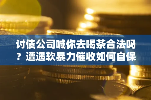 北京讨债公司喊你去喝茶合法吗？遭遇软暴力催收如何自保？
