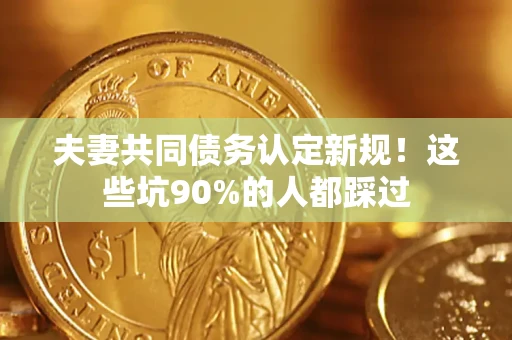北京夫妻共同债务认定新规！这些坑90%的人都踩过
