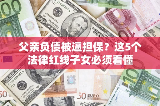 北京父亲负债被逼担保？这5个法律红线子女必须看懂