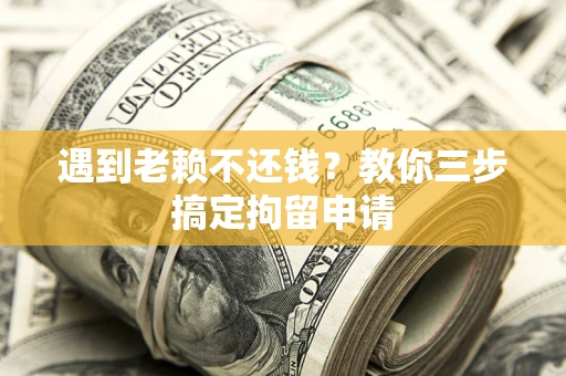 北京遇到老赖不还钱？教你三步搞定拘留申请