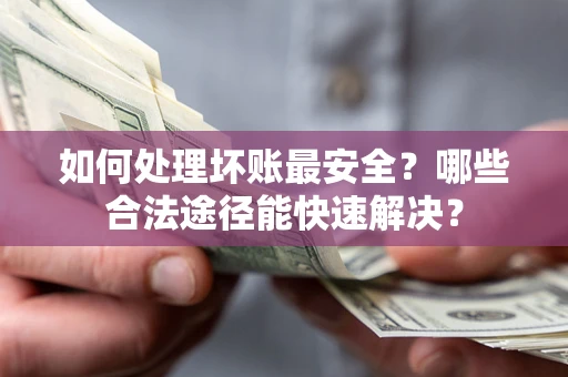 北京如何处理坏账最安全？哪些合法途径能快速解决？