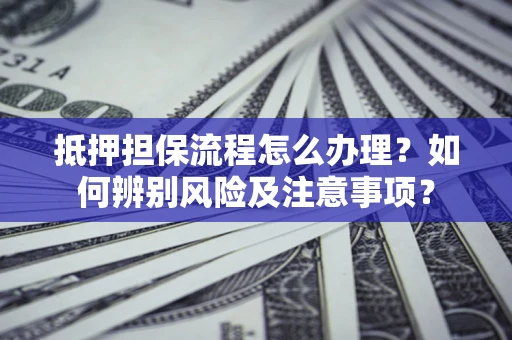 北京抵押担保流程怎么办理？如何辨别风险及注意事项？