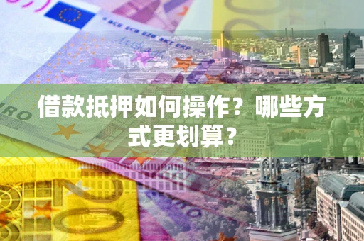 北京借款抵押如何操作？哪些方式更划算？