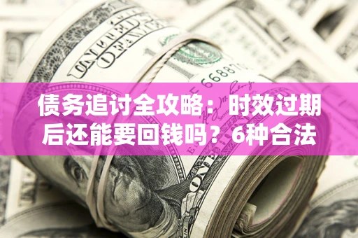 北京债务追讨全攻略：时效过期后还能要回钱吗？6种合法手段助你维权