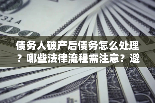 北京债务人破产后债务怎么处理？哪些法律流程需注意？避免踩坑指南
