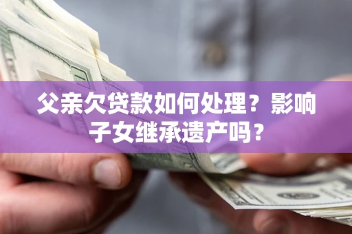 北京父亲欠贷款如何处理？影响子女继承遗产吗？
