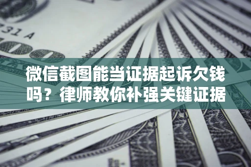 北京微信截图能当证据起诉欠钱吗？律师教你补强关键证据