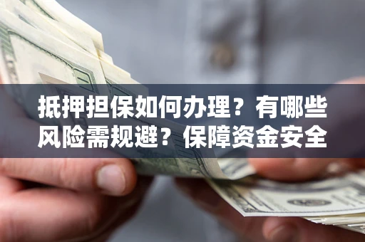 北京抵押担保如何办理？有哪些风险需规避？保障资金安全