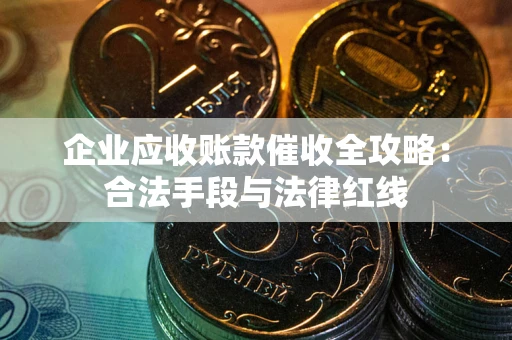 北京企业应收账款催收全攻略：合法手段与法律红线
