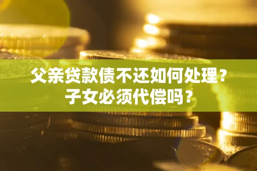 北京父亲贷款债不还如何处理？子女必须代偿吗？