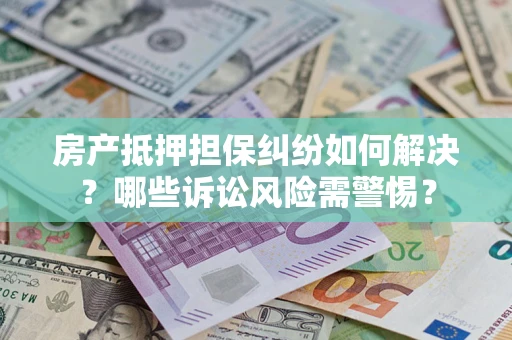 北京房产抵押担保纠纷如何解决？哪些诉讼风险需警惕？