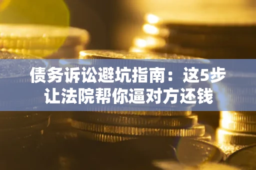 北京债务诉讼避坑指南：这5步让法院帮你逼对方还钱