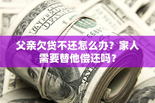 北京父亲欠贷不还怎么办？家人需要替他偿还吗？