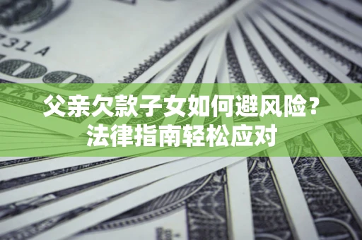 北京父亲欠款子女如何避风险？法律指南轻松应对