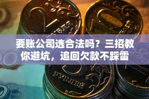 北京要账公司选合法吗？三招教你避坑，追回欠款不踩雷