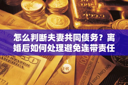 北京怎么判断夫妻共同债务？离婚后如何处理避免连带责任？