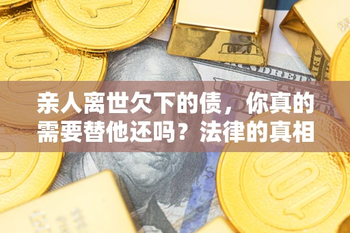 北京亲人离世欠下的债，你真的需要替他还吗？法律的真相或许与你想的不一样