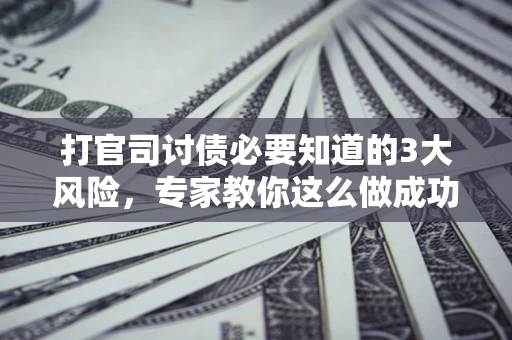 北京打官司讨债必要知道的3大风险，专家教你这么做成功率飙升