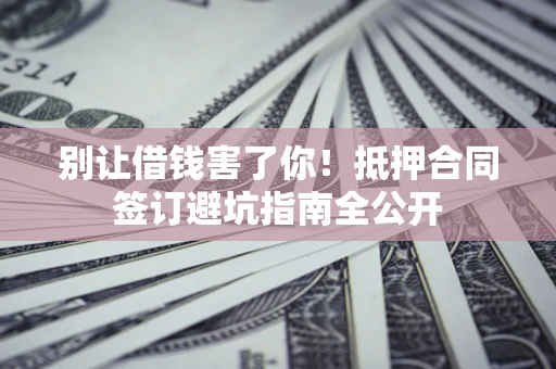 北京别让借钱害了你！抵押合同签订避坑指南全公开